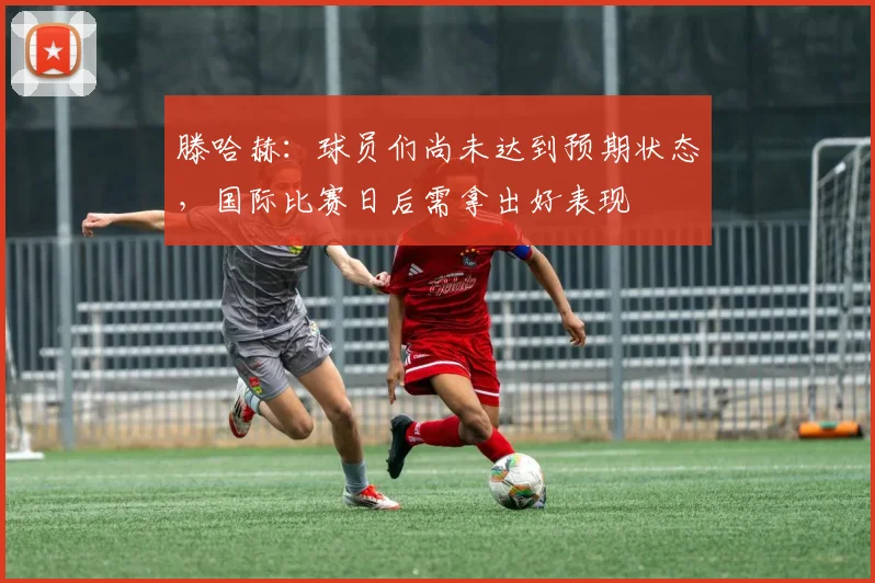 滕哈赫：球员们尚未达到预期状态，国际比赛日后需拿出好表现