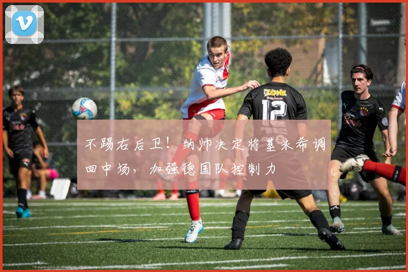 不踢右后卫！纳帅决定将基米希调回中场，加强德国队控制力
