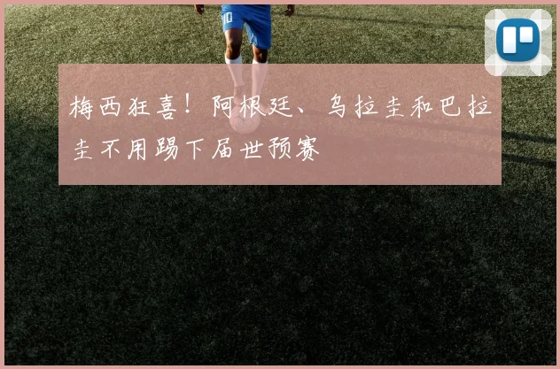 梅西狂喜！阿根廷、乌拉圭和巴拉圭不用踢下届世预赛